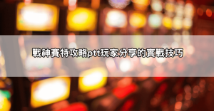 最新戰神賽特攻略ptt有哪些技巧？實戰經驗讓你輸少賺多！